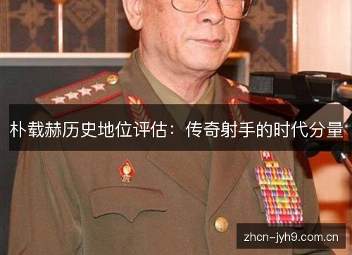 朴载赫历史地位评估:传奇射手的时代分量 朴载赫历史地位评估:传奇射手的时代分量