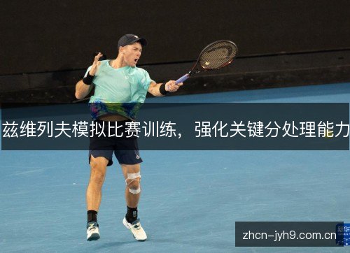 兹维列夫模拟比赛训练,强化关键分处理能力 兹维列夫模拟比赛训练,强化关键分处理能力